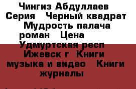 Чингиз Абдуллаев  Серия: “Черный квадрат“  Мудрость палача: роман › Цена ­ 200 - Удмуртская респ., Ижевск г. Книги, музыка и видео » Книги, журналы   